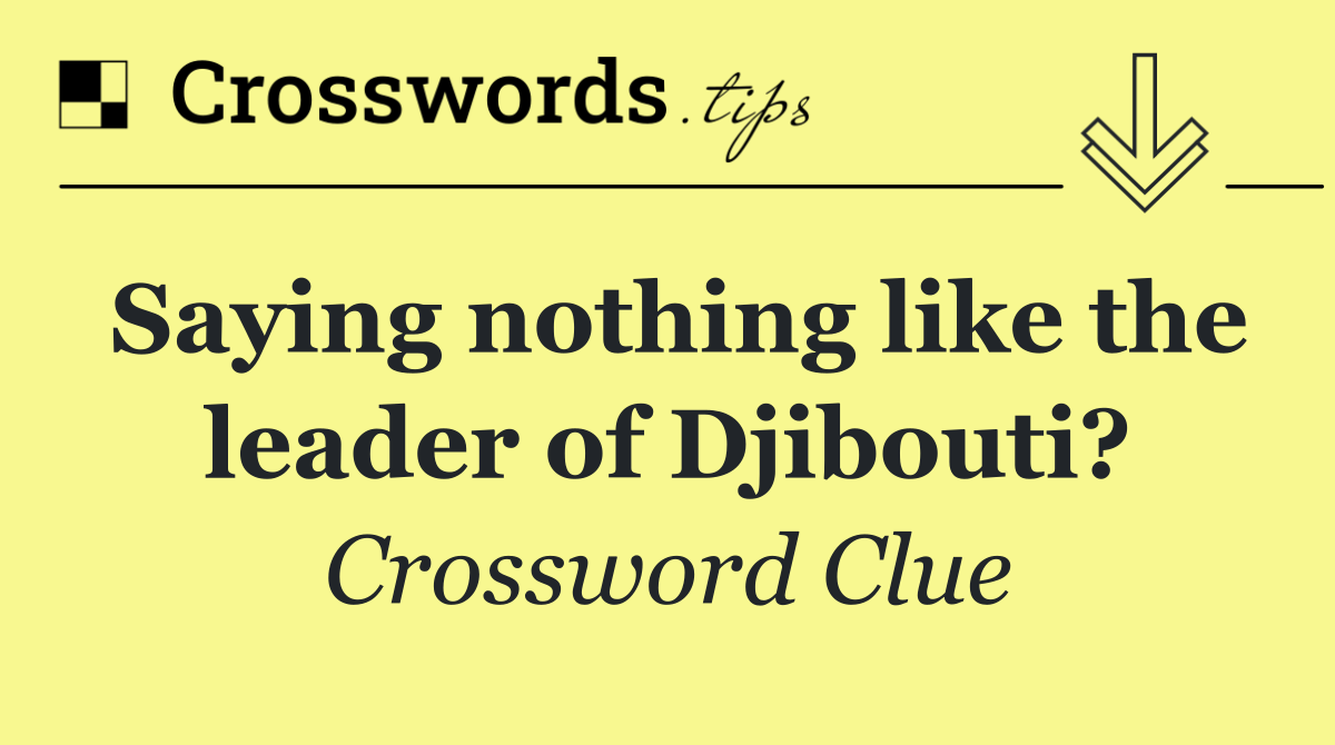 Saying nothing like the leader of Djibouti?