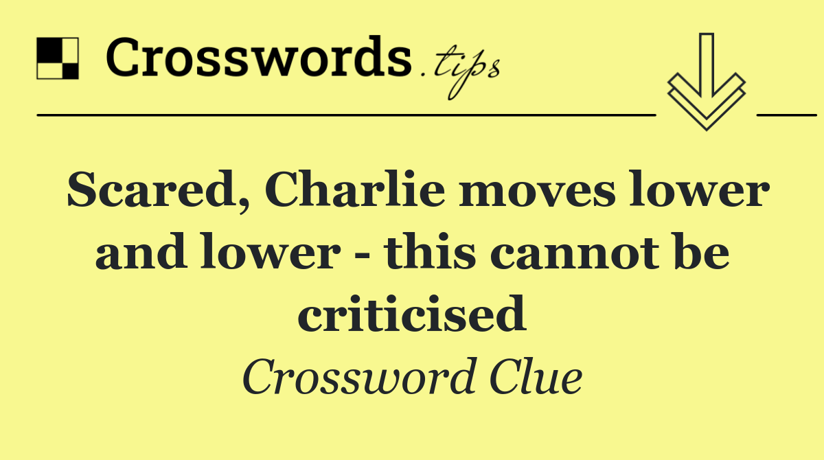 Scared, Charlie moves lower and lower   this cannot be criticised