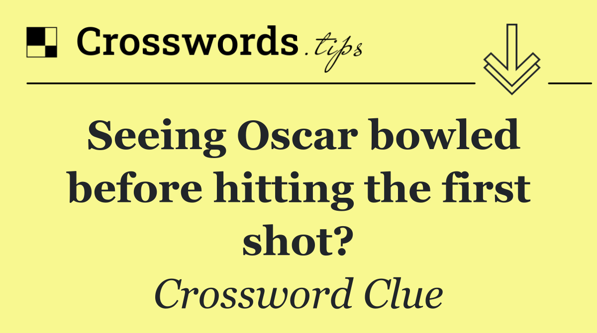 Seeing Oscar bowled before hitting the first shot?