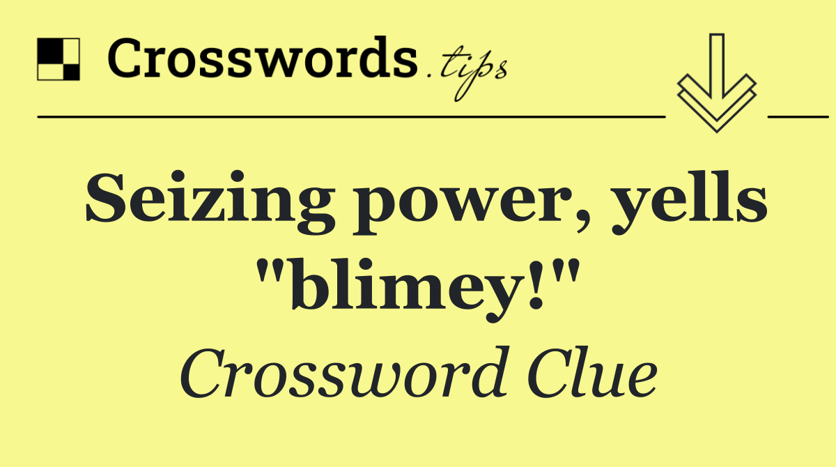 Seizing power, yells "blimey!"