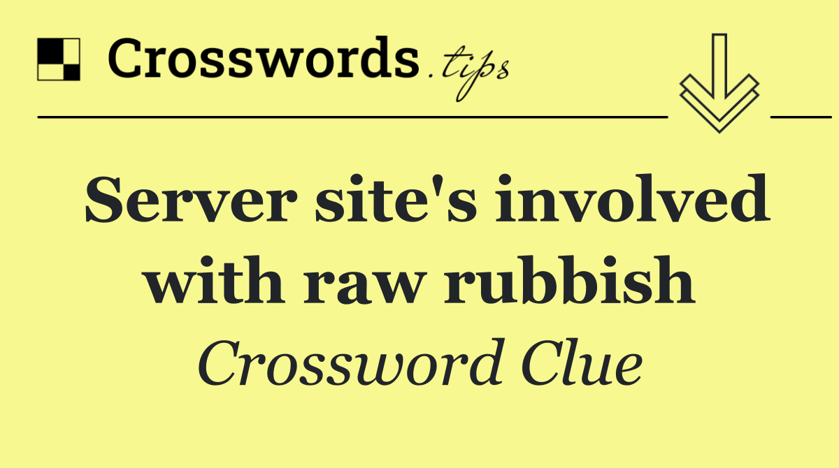 Server site's involved with raw rubbish