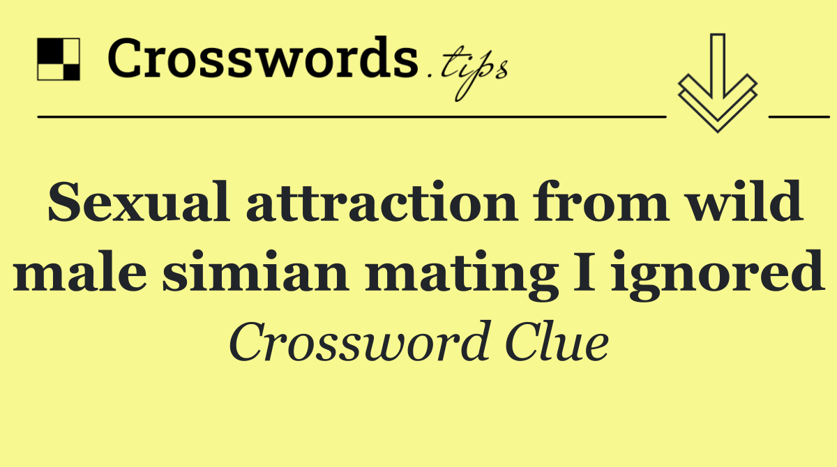 Sexual attraction from wild male simian mating I ignored