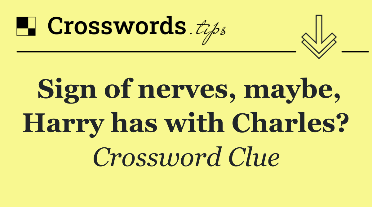 Sign of nerves, maybe, Harry has with Charles?