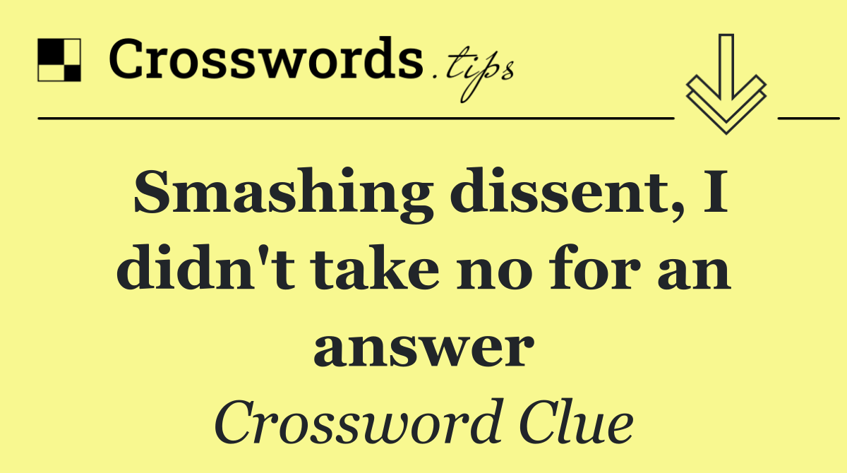 Smashing dissent, I didn't take no for an answer