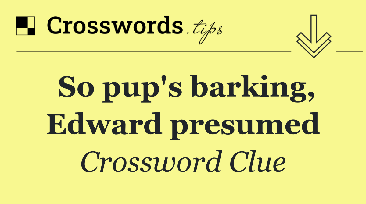 So pup's barking, Edward presumed