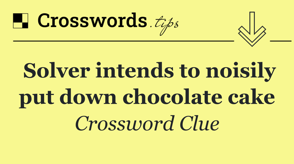 Solver intends to noisily put down chocolate cake