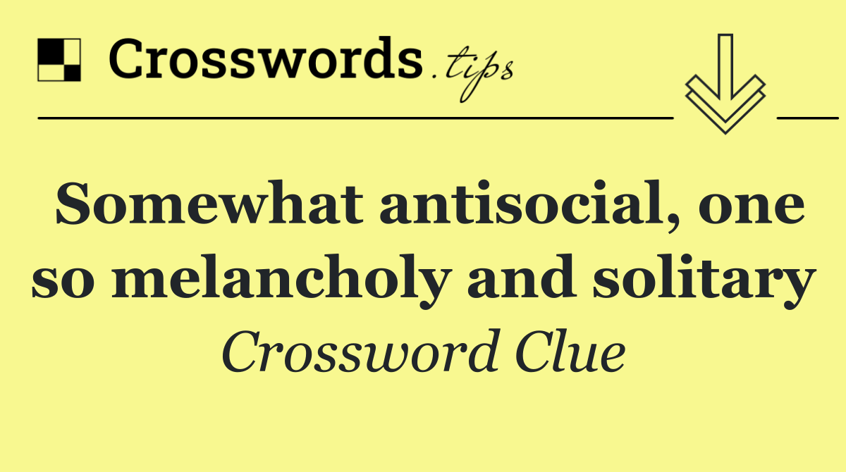 Somewhat antisocial, one so melancholy and solitary