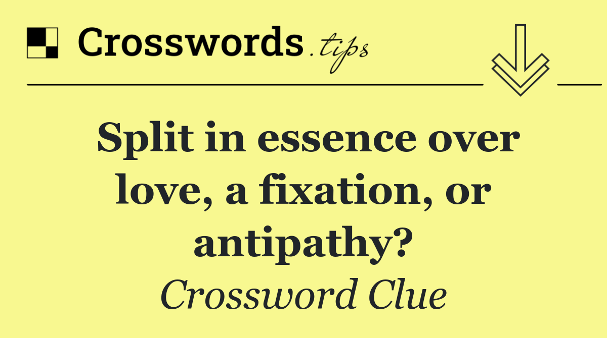 Split in essence over love, a fixation, or antipathy?