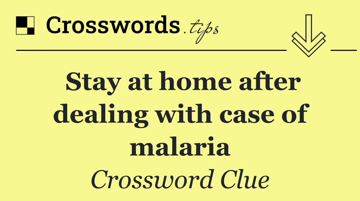 Stay at home after dealing with case of malaria