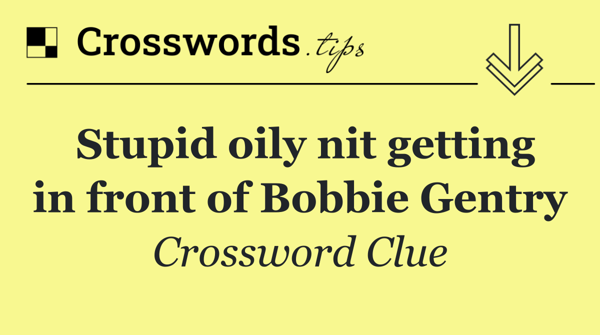 Stupid oily nit getting in front of Bobbie Gentry