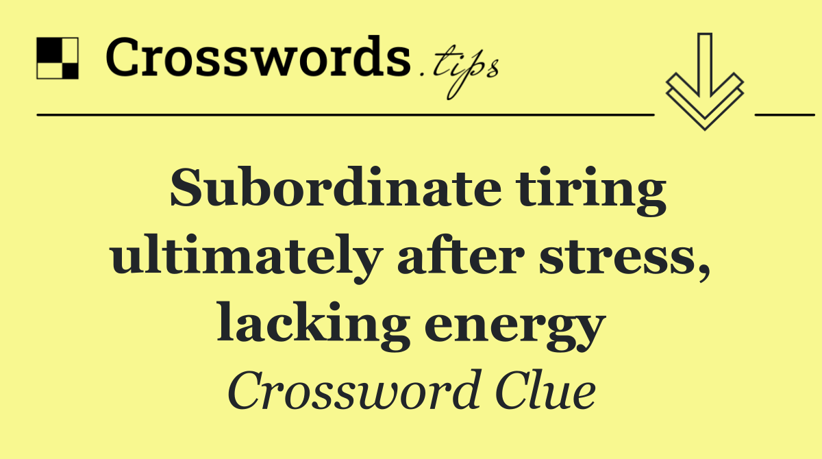 Subordinate tiring ultimately after stress, lacking energy