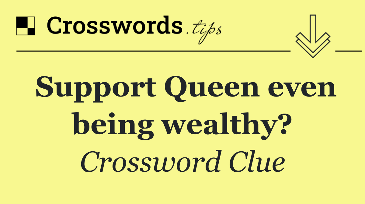 Support Queen even being wealthy?