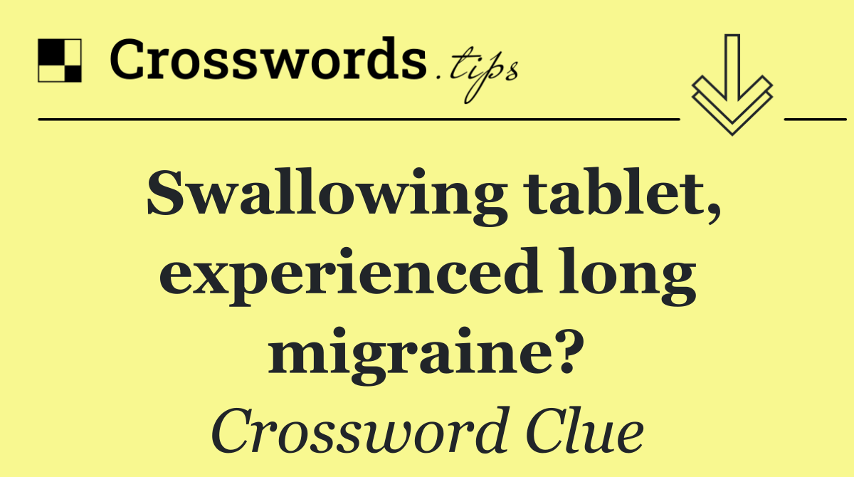 Swallowing tablet, experienced long migraine?