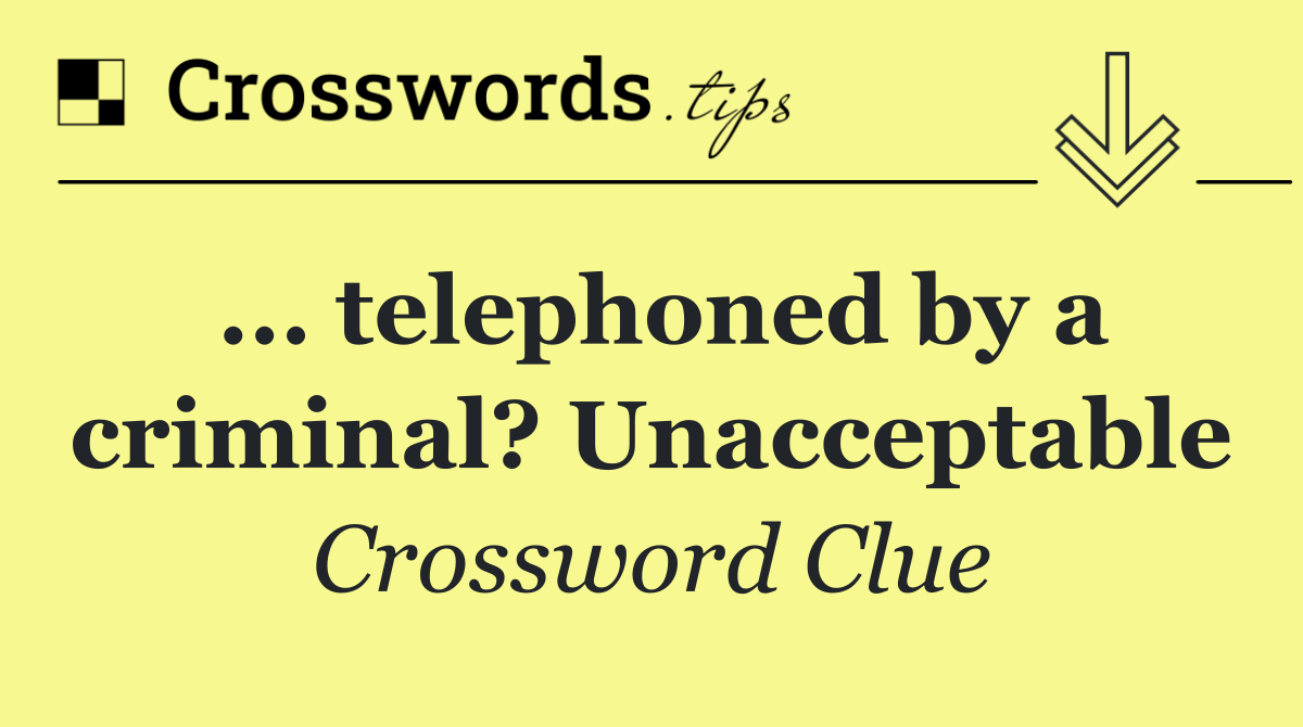 ... telephoned by a criminal? Unacceptable