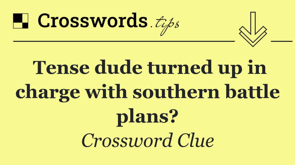 Tense dude turned up in charge with southern battle plans?