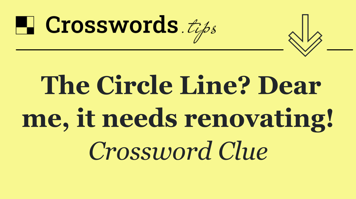 The Circle Line? Dear me, it needs renovating!