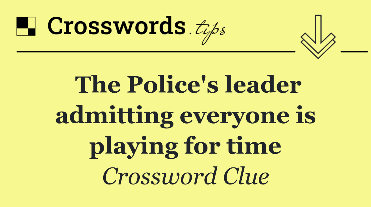 The Police's leader admitting everyone is playing for time