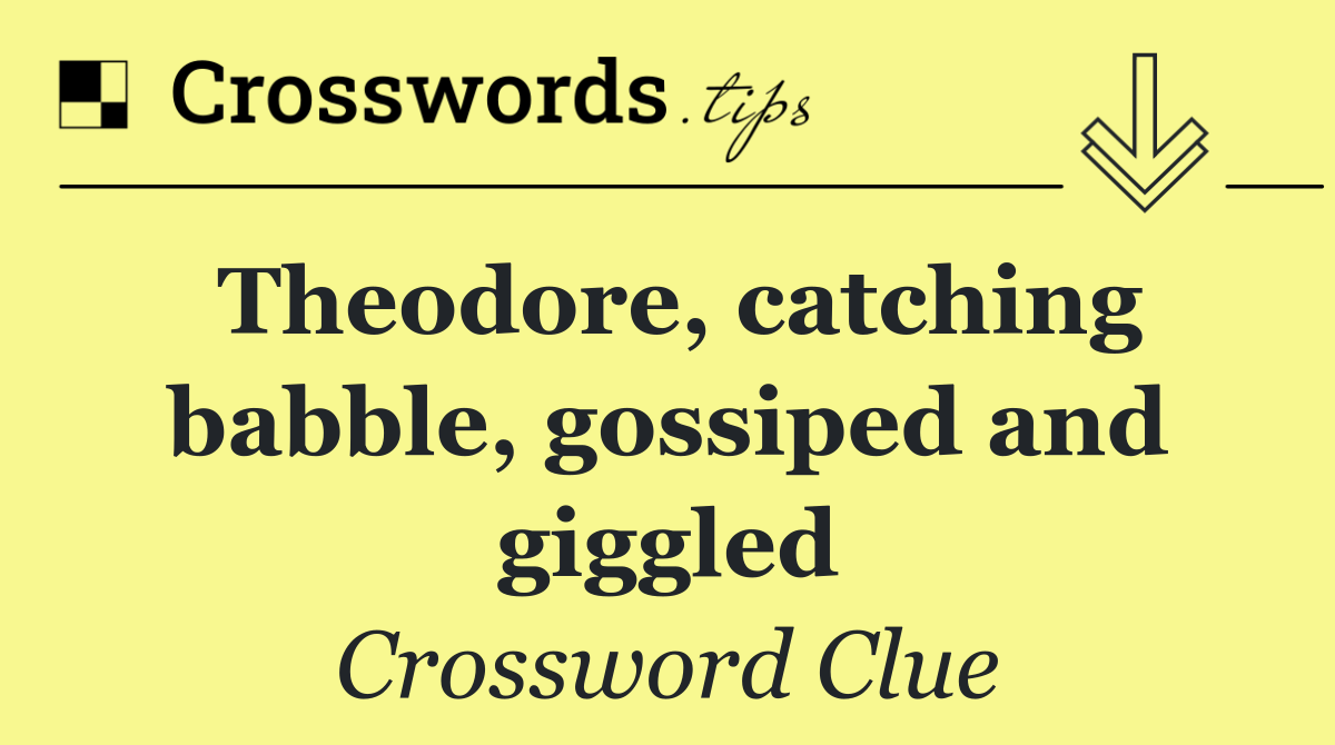 Theodore, catching babble, gossiped and giggled