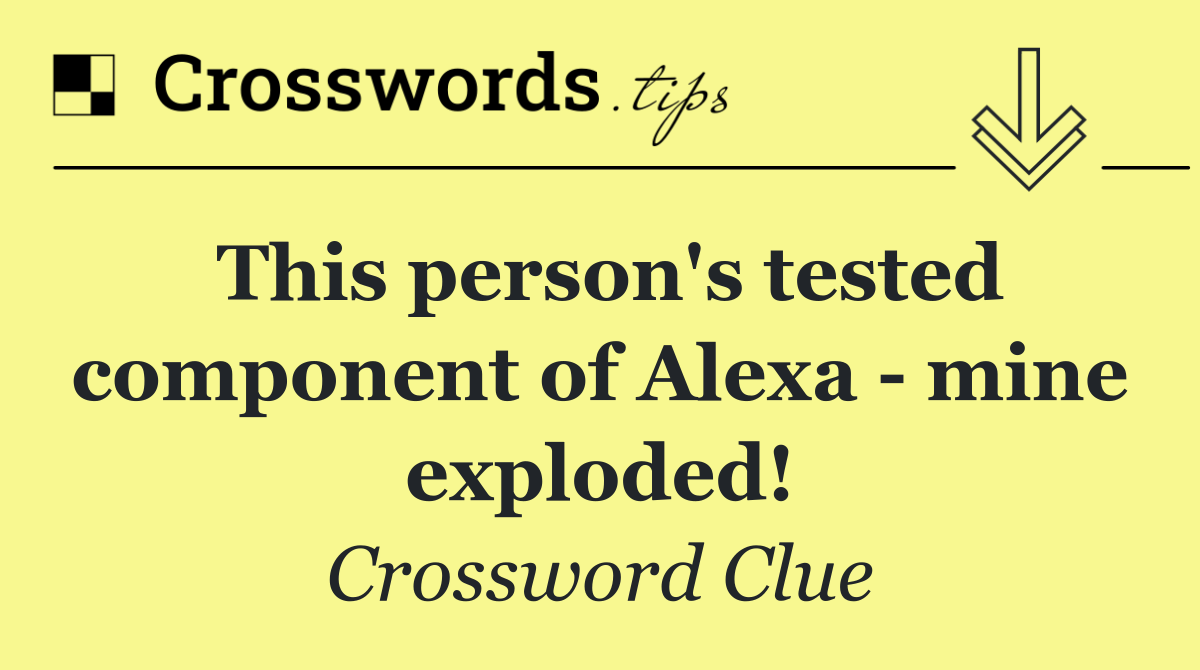 This person's tested component of Alexa   mine exploded!