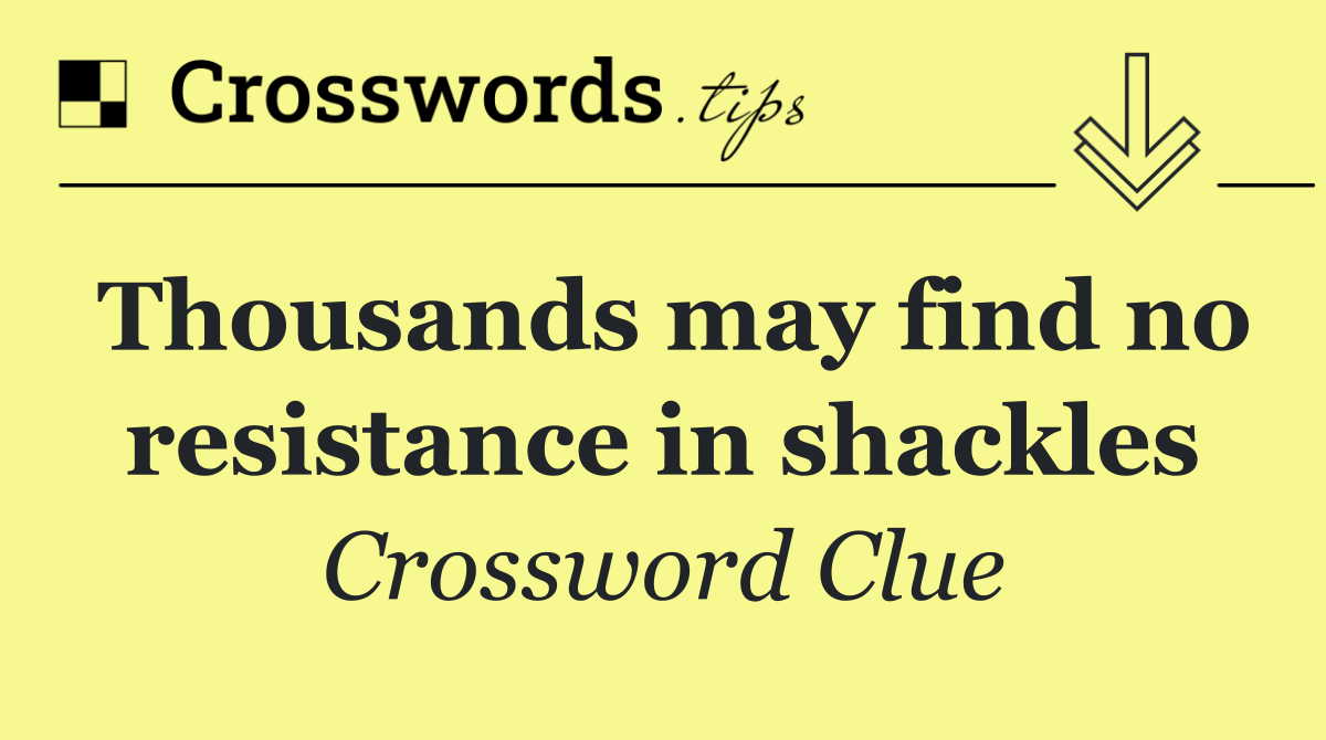 Thousands may find no resistance in shackles