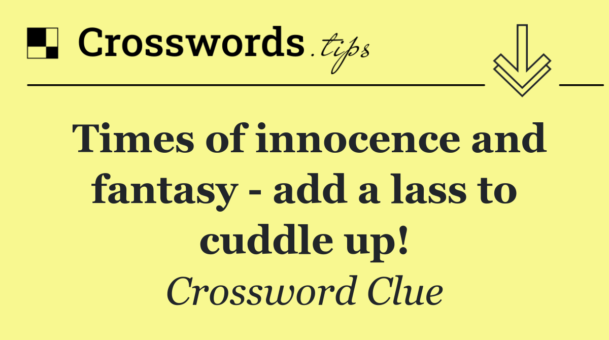 Times of innocence and fantasy   add a lass to cuddle up!
