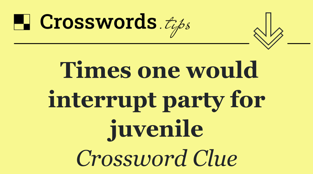 Times one would interrupt party for juvenile