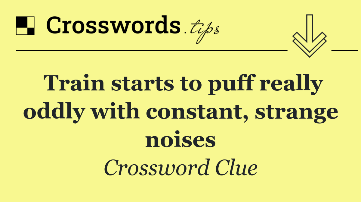 Train starts to puff really oddly with constant, strange noises
