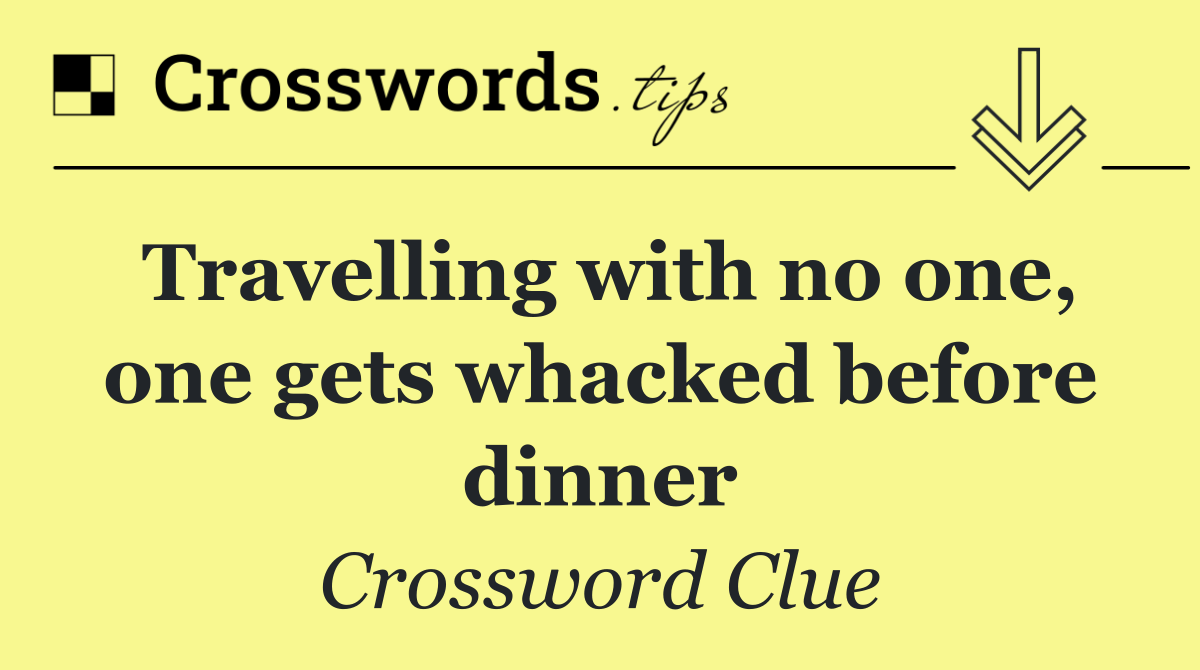 Travelling with no one, one gets whacked before dinner