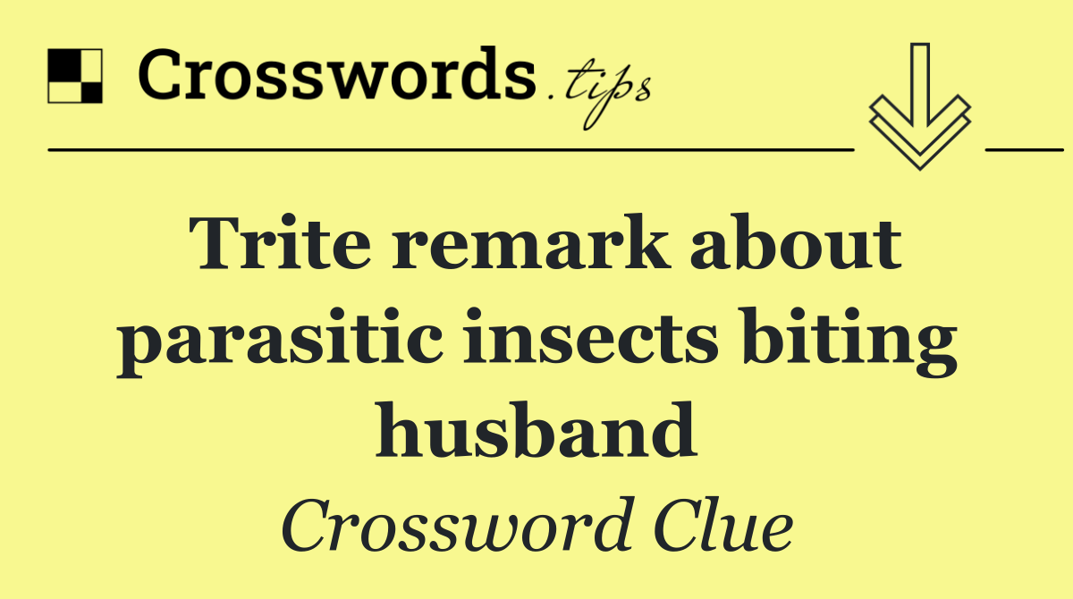 Trite remark about parasitic insects biting husband