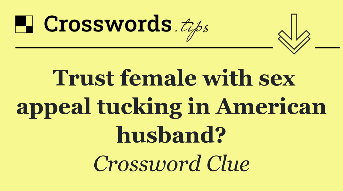 Trust female with sex appeal tucking in American husband?