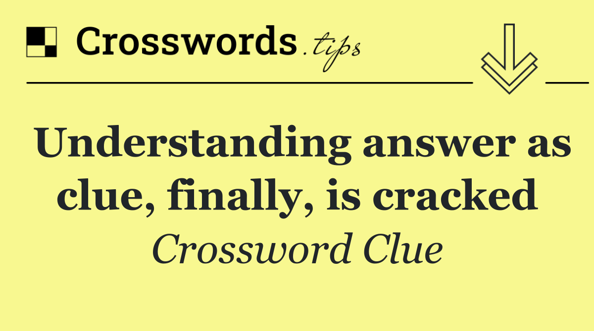 Understanding answer as clue, finally, is cracked