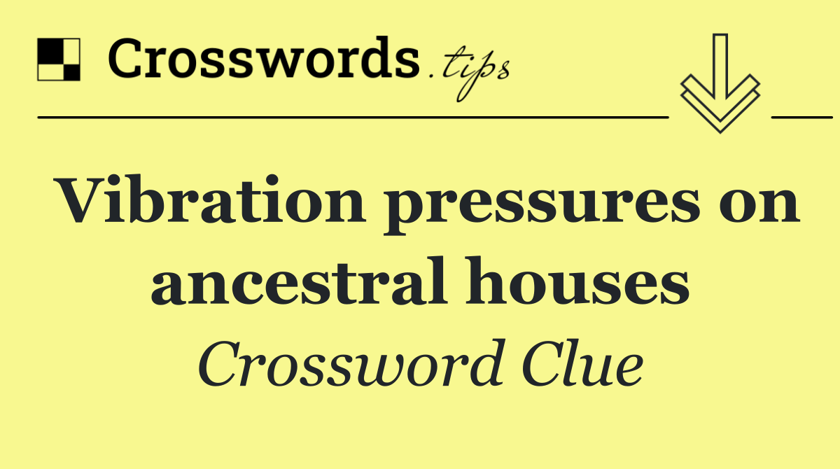 Vibration pressures on ancestral houses