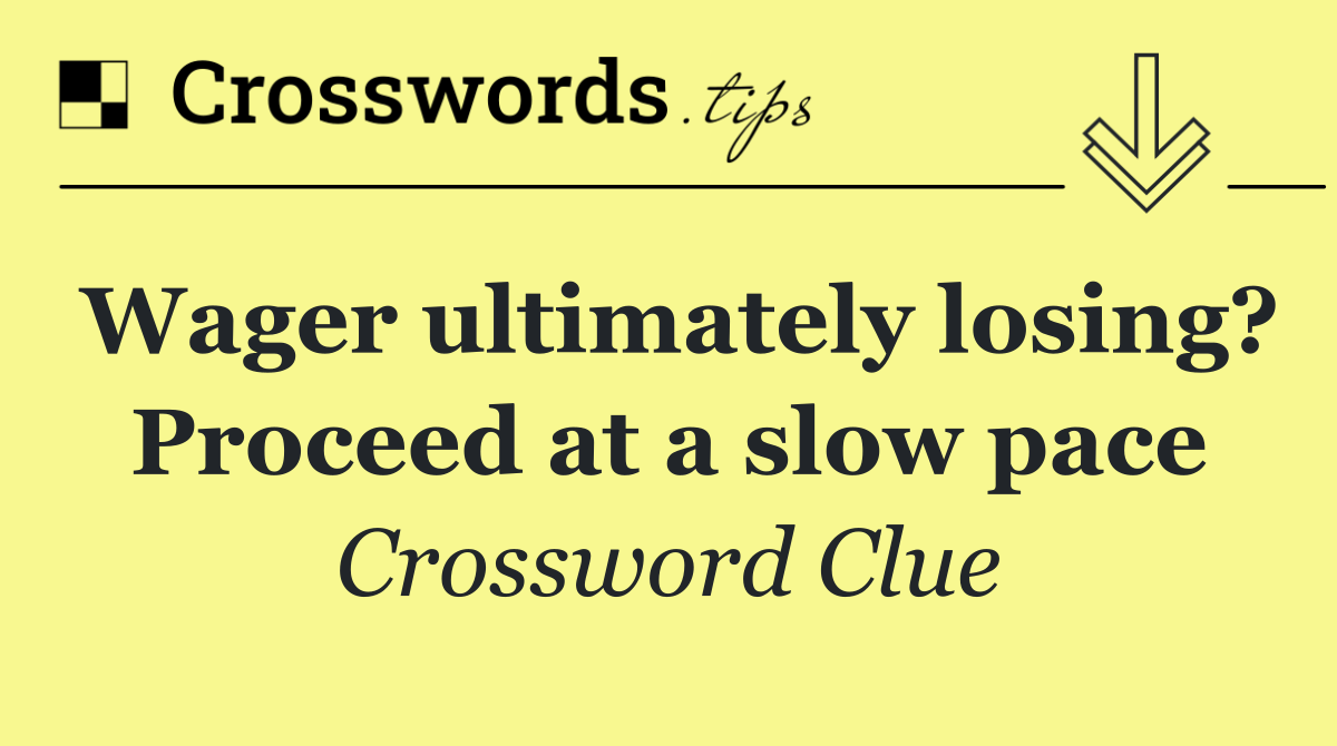 Wager ultimately losing? Proceed at a slow pace