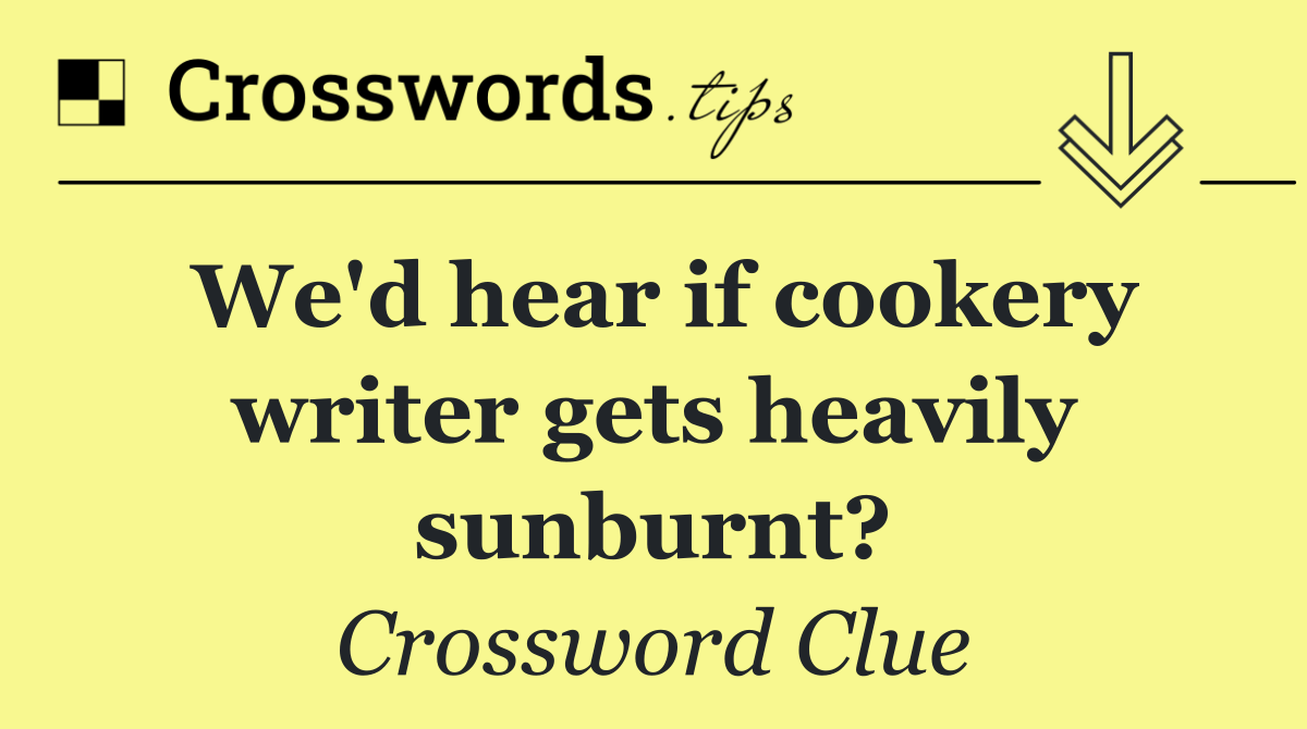 We'd hear if cookery writer gets heavily sunburnt?