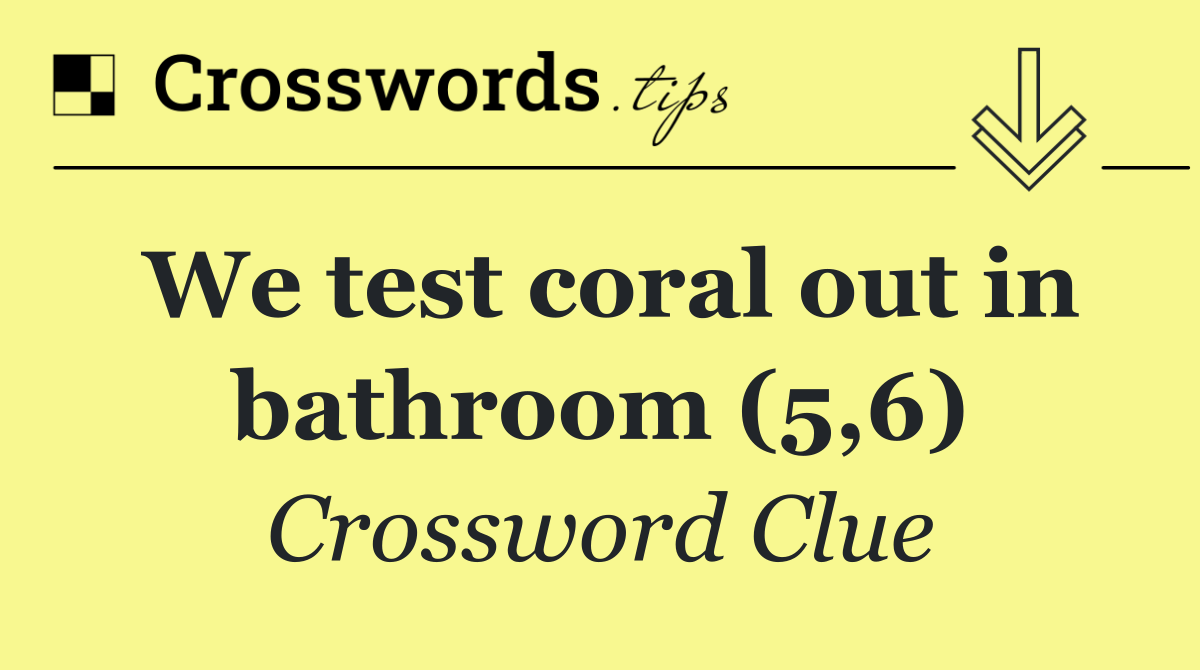 We test coral out in bathroom (5,6)