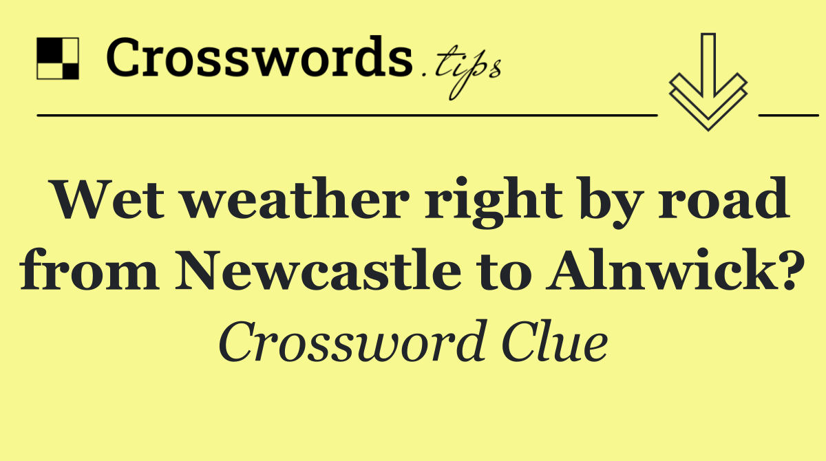 Wet weather right by road from Newcastle to Alnwick?