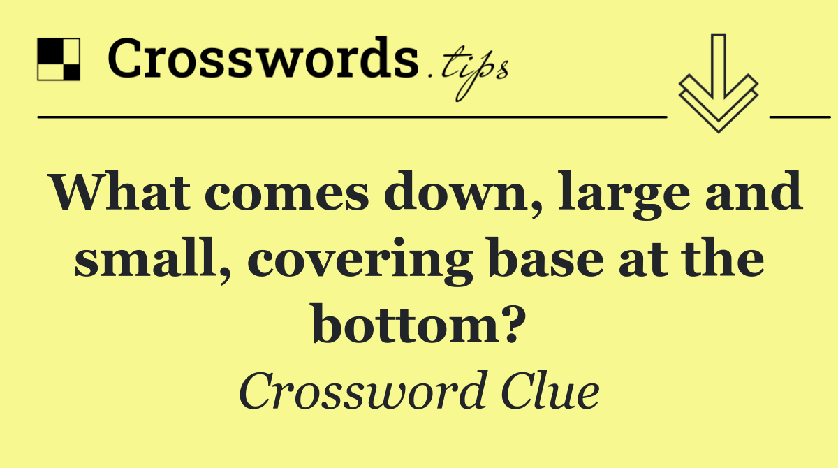 What comes down, large and small, covering base at the bottom?