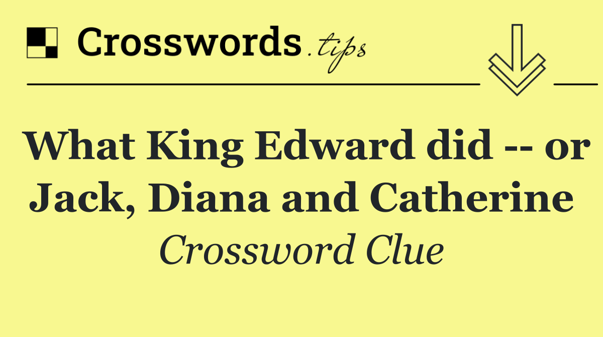 What King Edward did    or Jack, Diana and Catherine