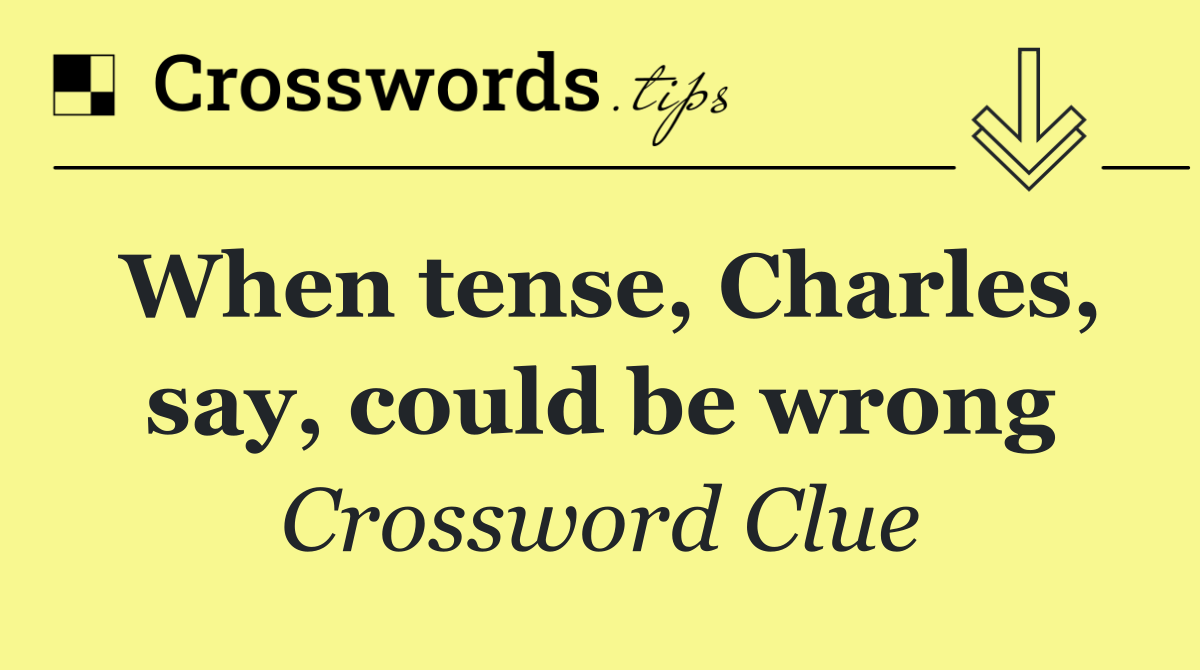 When tense, Charles, say, could be wrong