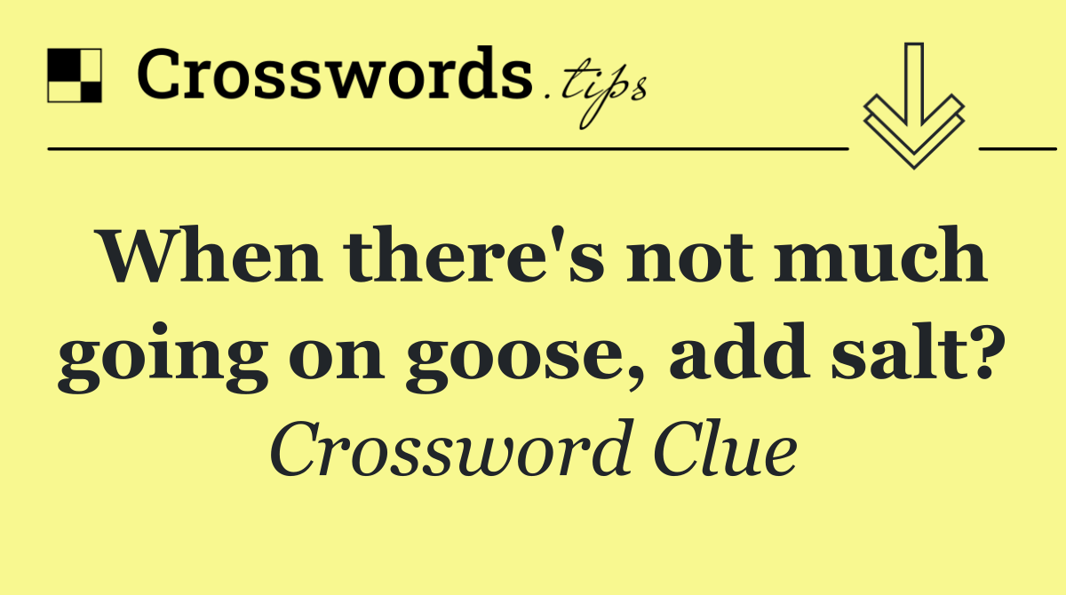 When there's not much going on goose, add salt?