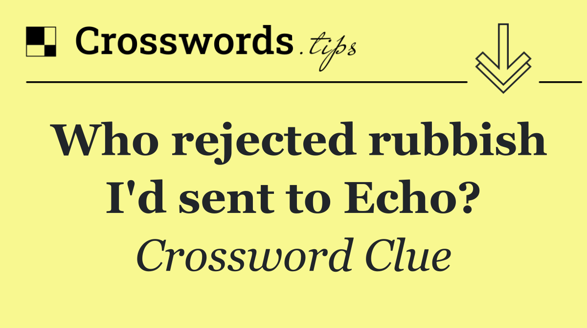 Who rejected rubbish I'd sent to Echo?