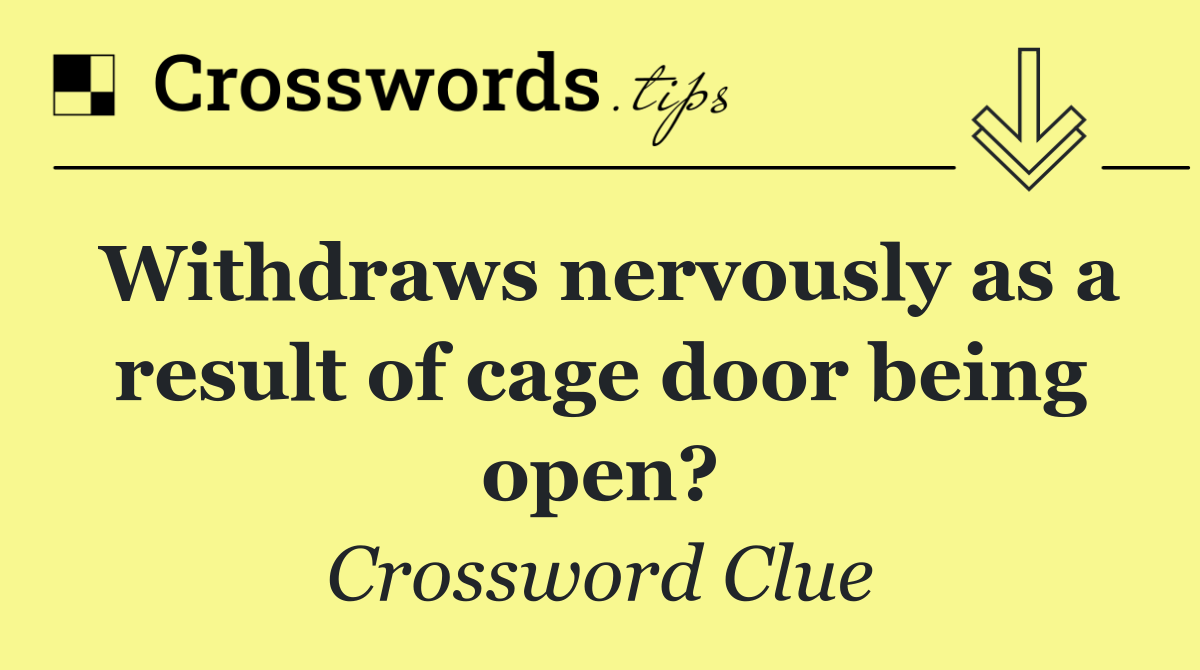 Withdraws nervously as a result of cage door being open?