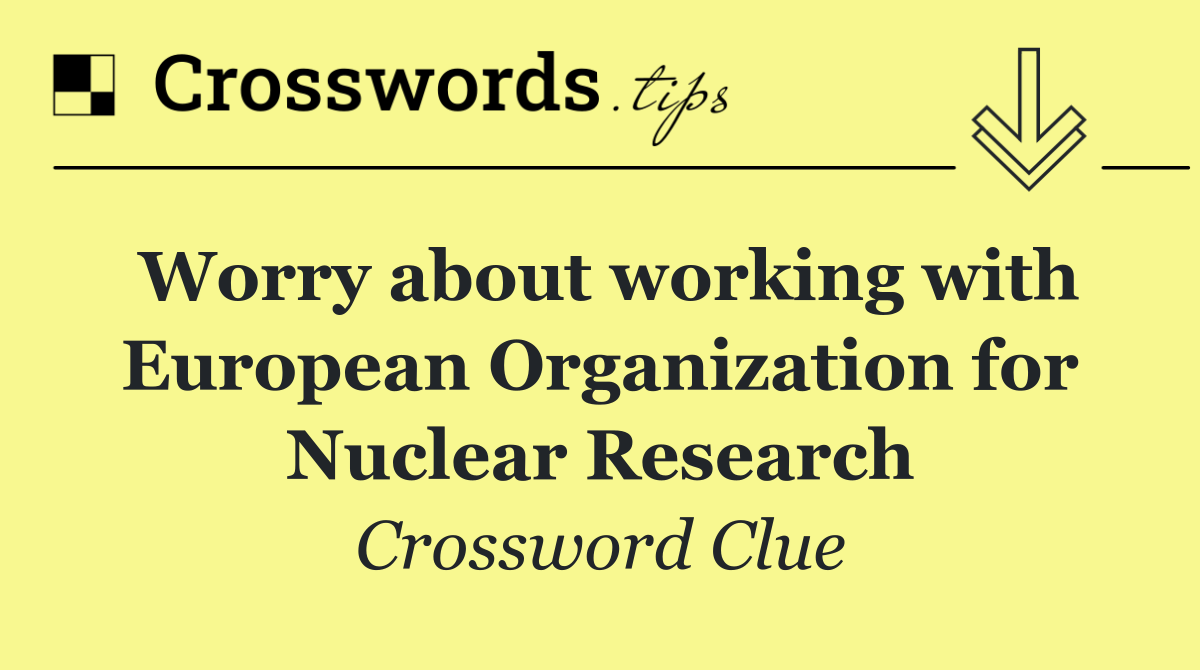 Worry about working with European Organization for Nuclear Research