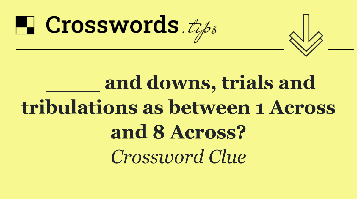 ____ and downs, trials and tribulations as between 1 Across and 8 Across?