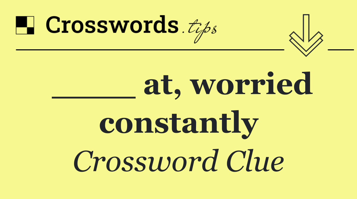 ____ at, worried constantly