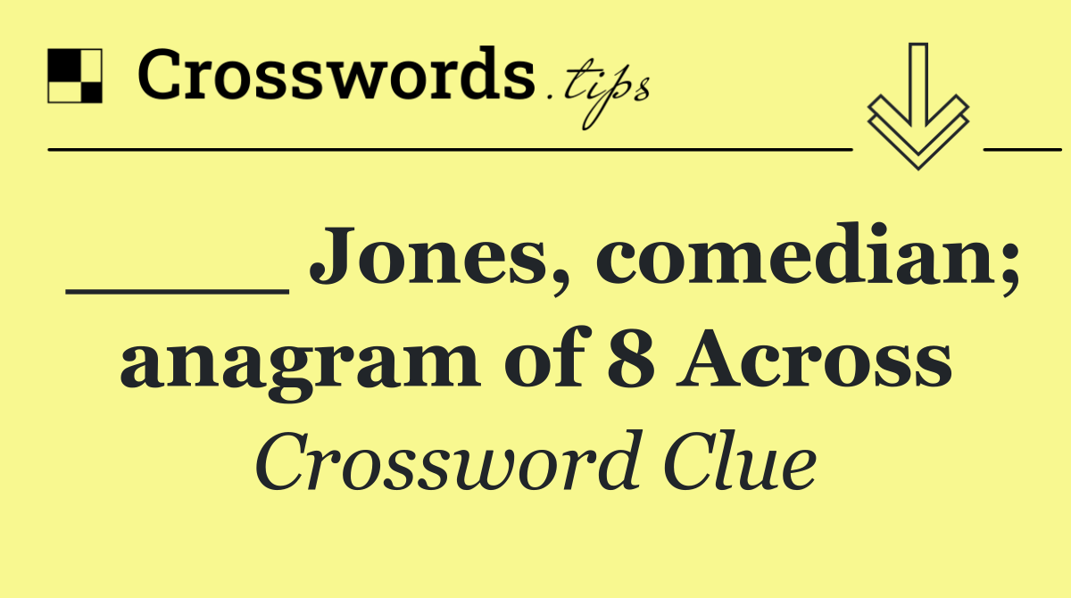 ____ Jones, comedian; anagram of 8 Across