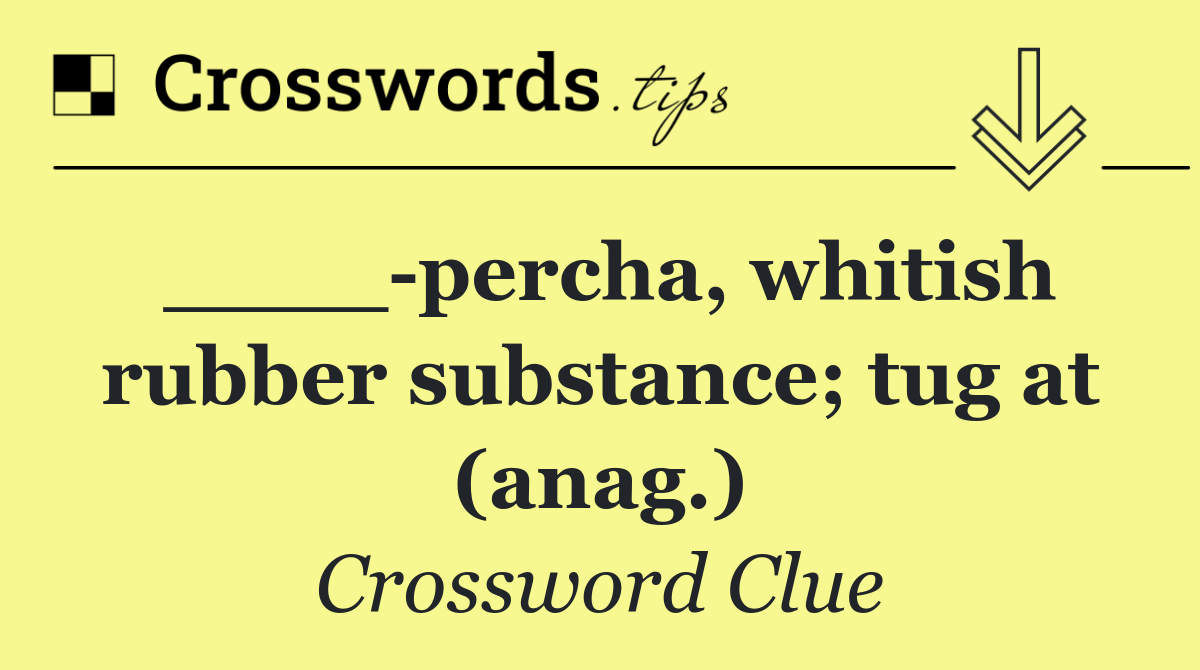 ____ percha, whitish rubber substance; tug at (anag.)