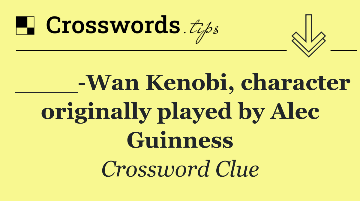 ____ Wan Kenobi, character originally played by Alec Guinness