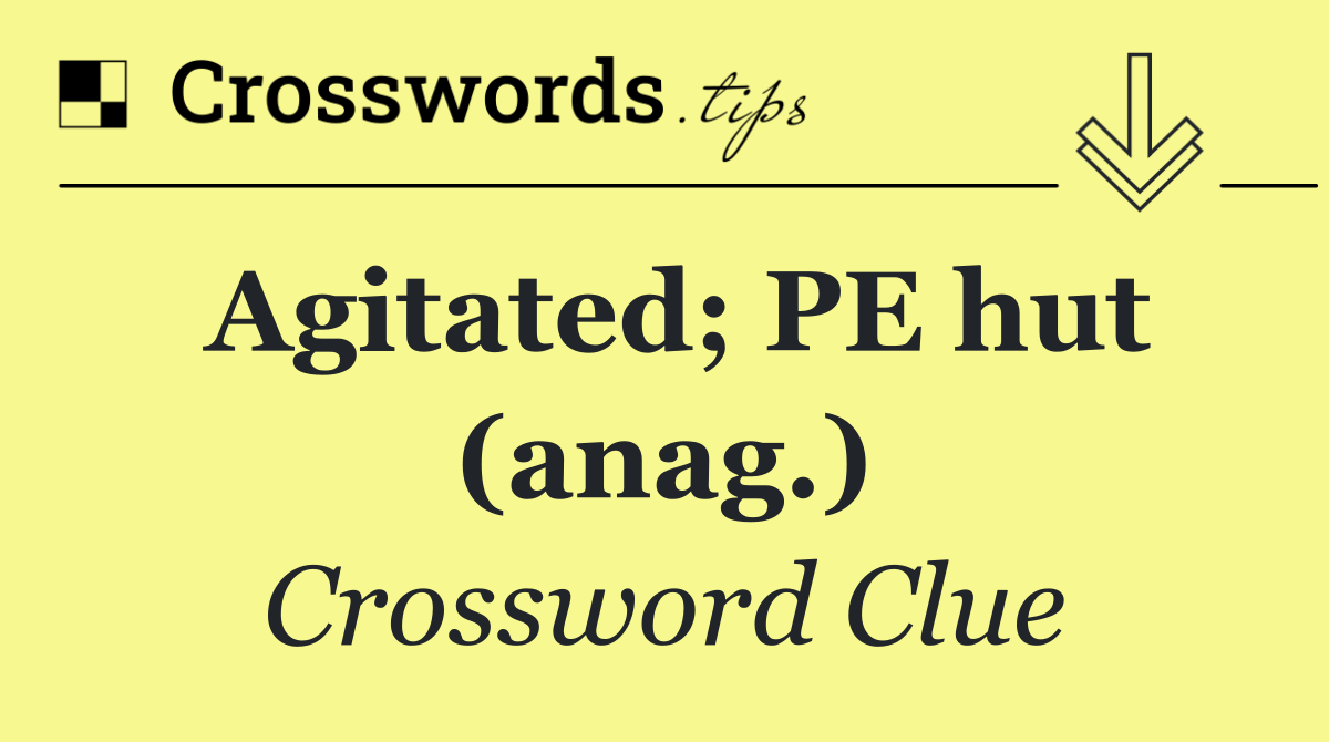 Agitated; PE hut (anag.)