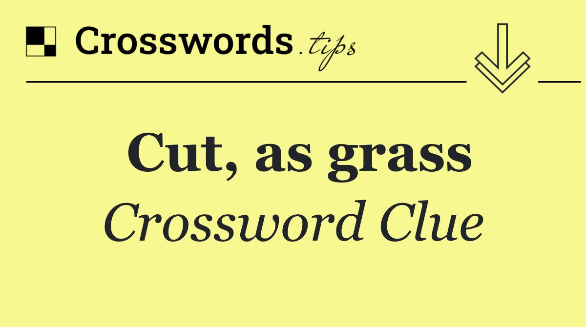 Cut, as grass